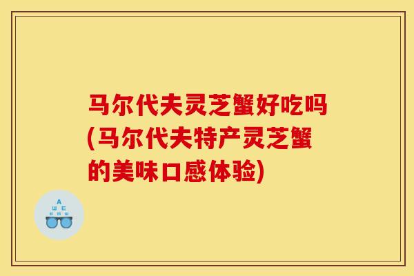 马尔代夫灵芝蟹好吃吗(马尔代夫特产灵芝蟹的美味口感体验)-第1张图片-灵芝之家