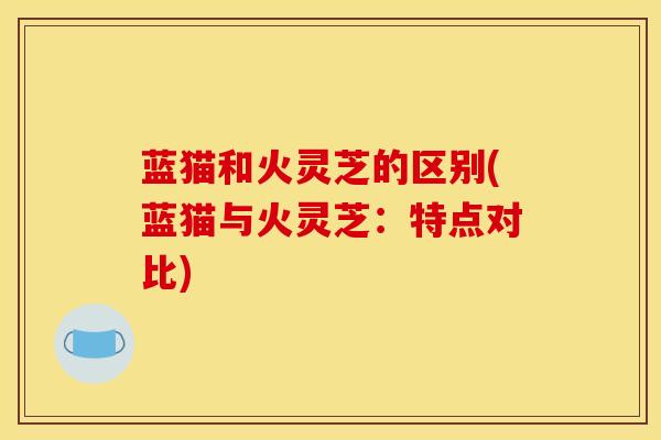 蓝猫和火灵芝的区别(蓝猫与火灵芝:特点对比)-第1张图片-灵芝之家 蓝猫和火灵芝的区别(蓝猫与火灵芝:特点对比)-第1张图片-灵芝之家