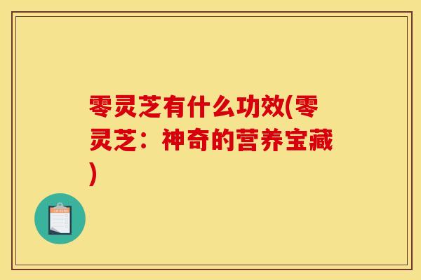 零灵芝有什么功效(零灵芝：神奇的营养宝藏)-第1张图片-灵芝之家