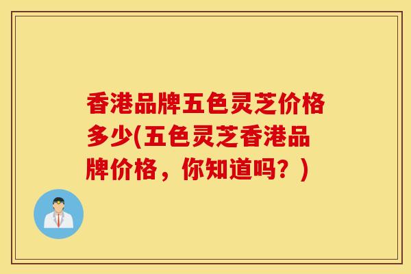 香港品牌五色灵芝价格多少(五色灵芝香港品牌价格，你知道吗？)-第1张图片-灵芝之家