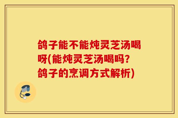 鸽子能不能炖灵芝汤喝呀(能炖灵芝汤喝吗？鸽子的烹调方式解析)-第1张图片-灵芝之家