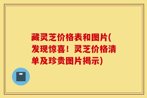 藏灵芝价格表和图片(发现惊喜！灵芝价格清单及珍贵图片揭示)-第1张图片-灵芝之家