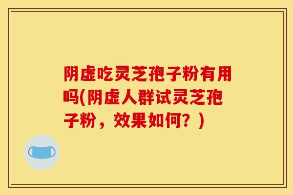 阴虚吃灵芝孢子粉有用吗(阴虚人群试灵芝孢子粉,效果如何?)-第1张图片-灵芝之家 阴虚吃灵芝孢子粉有用吗(阴虚人群试灵芝孢子粉,效果如何?)-第1张图片-灵芝之家