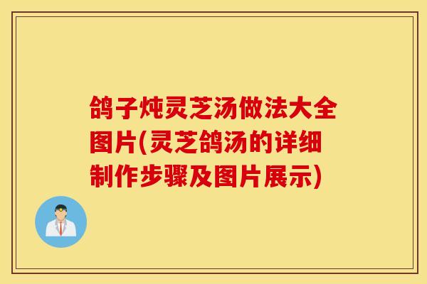 鸽子炖灵芝汤做法大全图片(灵芝鸽汤的详细制作步骤及图片展示)-第1张图片-灵芝之家 鸽子炖灵芝汤做法大全图片(灵芝鸽汤的详细制作步骤及图片展示)-第1张图片-灵芝之家