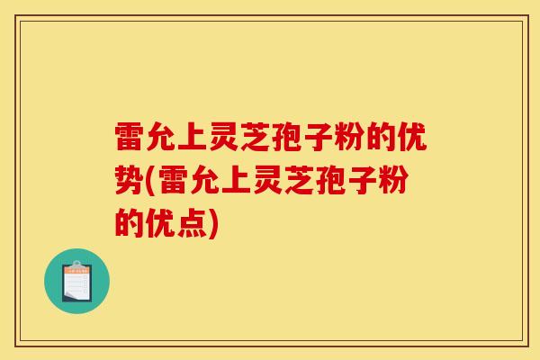 雷允上灵芝孢子粉的优势(雷允上灵芝孢子粉的优点)-第1张图片-灵芝之家