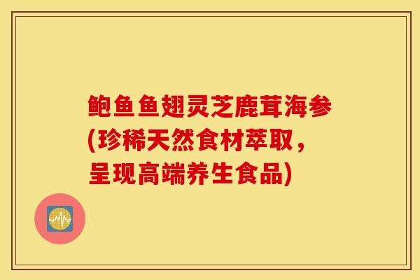 鲍鱼鱼翅灵芝鹿茸海参(珍稀天然食材萃取,呈现高端养生食品)-第1张图片-灵芝之家 鲍鱼鱼翅灵芝鹿茸海参(珍稀天然食材萃取,呈现高端养生食品)-第1张图片-灵芝之家