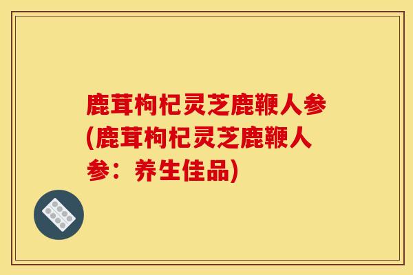 鹿茸枸杞灵芝鹿鞭人参(鹿茸枸杞灵芝鹿鞭人参:养生佳品)-第1张图片-灵芝之家 鹿茸枸杞灵芝鹿鞭人参(鹿茸枸杞灵芝鹿鞭人参:养生佳品)-第1张图片-灵芝之家