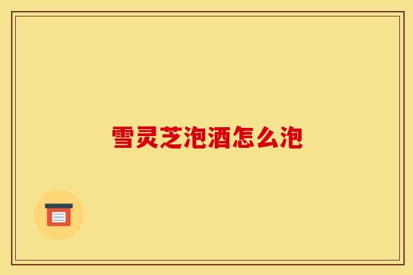 雪灵芝泡酒怎么泡-第1张图片-灵芝之家