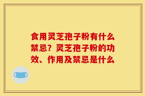 食用灵芝孢子粉有什么禁忌?灵芝孢子粉的功效、作用及禁忌是什么-第1张图片-灵芝之家 食用灵芝孢子粉有什么禁忌?灵芝孢子粉的功效、作用及禁忌是什么-第1张图片-灵芝之家