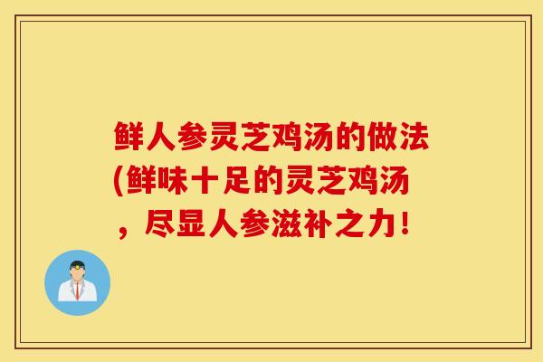 鲜人参灵芝鸡汤的做法(鲜味十足的灵芝鸡汤，尽显人参滋补之力！-第1张图片-灵芝之家