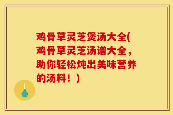 鸡骨草灵芝煲汤大全(鸡骨草灵芝汤谱大全，助你轻松炖出美味营养的汤料！)-第1张图片-灵芝之家