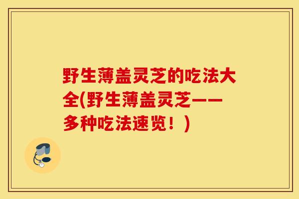 野生薄盖灵芝的吃法大全(野生薄盖灵芝——多种吃法速览!)-第1张图片-灵芝之家 野生薄盖灵芝的吃法大全(野生薄盖灵芝——多种吃法速览!)-第1张图片-灵芝之家