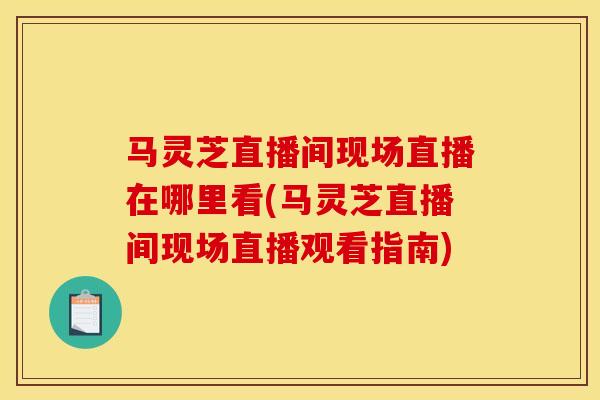 马灵芝直播间现场直播在哪里看(马灵芝直播间现场直播观看指南)-第1张图片-灵芝之家 马灵芝直播间现场直播在哪里看(马灵芝直播间现场直播观看指南)-第1张图片-灵芝之家