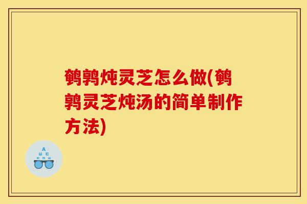 鹌鹑炖灵芝怎么做(鹌鹑灵芝炖汤的简单制作方法)-第1张图片-灵芝之家 鹌鹑炖灵芝怎么做(鹌鹑灵芝炖汤的简单制作方法)-第1张图片-灵芝之家