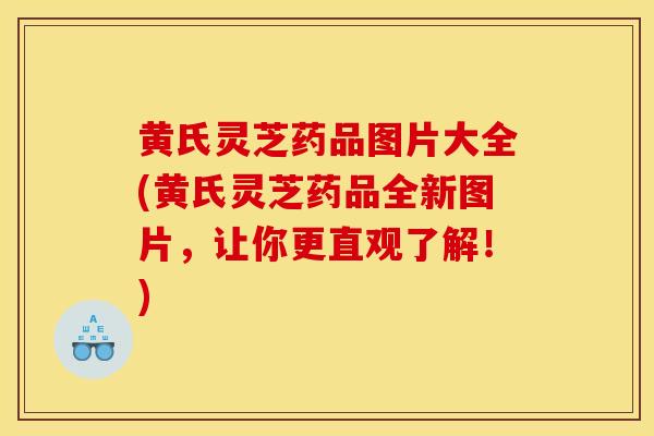 黄氏灵芝药品图片大全(黄氏灵芝药品全新图片,让你更直观了解!)-第1张图片-灵芝之家 黄氏灵芝药品图片大全(黄氏灵芝药品全新图片,让你更直观了解!)-第1张图片-灵芝之家