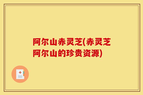 阿尔山赤灵芝(赤灵芝阿尔山的珍贵资源)-第1张图片-灵芝之家