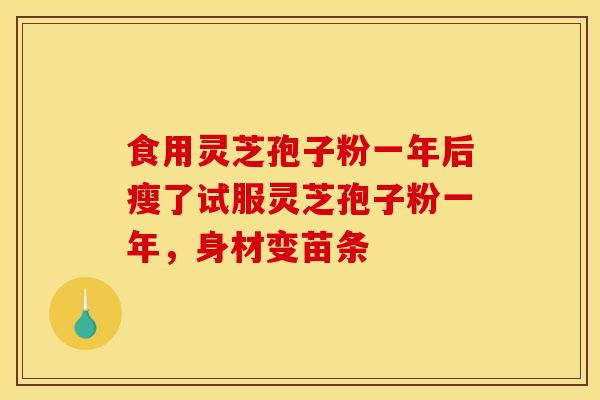 食用灵芝孢子粉一年后瘦了试服灵芝孢子粉一年，身材变苗条-第1张图片-灵芝之家