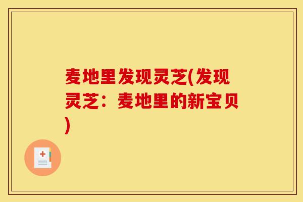 麦地里发现灵芝(发现灵芝:麦地里的新宝贝)-第1张图片-灵芝之家 麦地里发现灵芝(发现灵芝:麦地里的新宝贝)-第1张图片-灵芝之家
