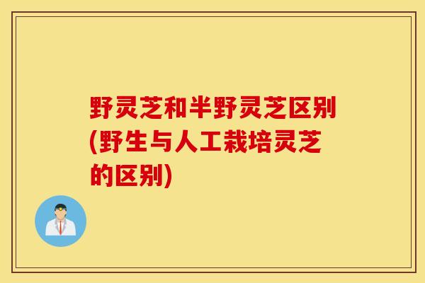 野灵芝和半野灵芝区别(野生与人工栽培灵芝的区别)-第1张图片-灵芝之家 野灵芝和半野灵芝区别(野生与人工栽培灵芝的区别)-第1张图片-灵芝之家