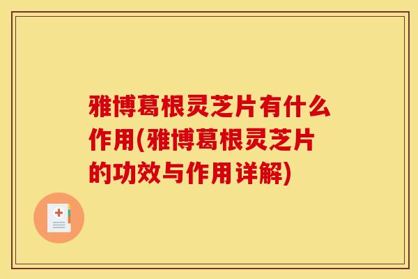 雅博葛根灵芝片有什么作用(雅博葛根灵芝片的功效与作用详解)-第1张图片-灵芝之家