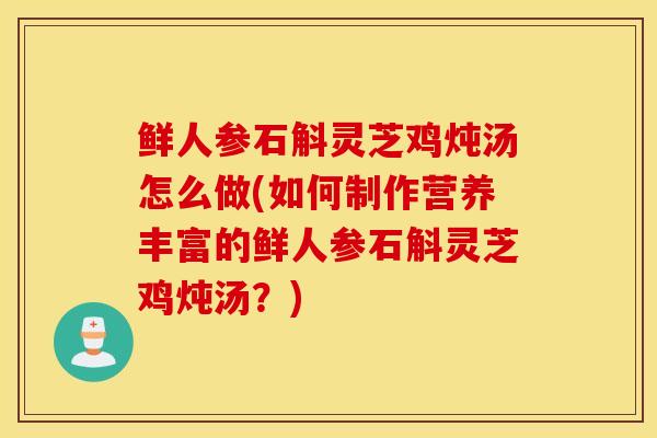 鲜人参石斛灵芝鸡炖汤怎么做(如何制作营养丰富的鲜人参石斛灵芝鸡炖汤?)-第1张图片-灵芝之家 鲜人参石斛灵芝鸡炖汤怎么做(如何制作营养丰富的鲜人参石斛灵芝鸡炖汤?)-第1张图片-灵芝之家