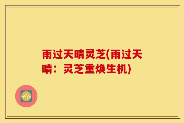 雨过天晴灵芝(雨过天晴：灵芝重焕生机)-第1张图片-灵芝之家