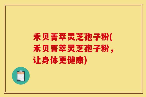 禾贝菁萃灵芝孢子粉(禾贝菁萃灵芝孢子粉,让身体更健康)-第1张图片-灵芝之家 禾贝菁萃灵芝孢子粉(禾贝菁萃灵芝孢子粉,让身体更健康)-第1张图片-灵芝之家