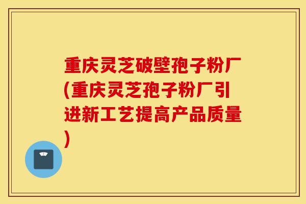 重庆灵芝破壁孢子粉厂(重庆灵芝孢子粉厂引进新工艺提高产品质量)-第1张图片-灵芝之家 重庆灵芝破壁孢子粉厂(重庆灵芝孢子粉厂引进新工艺提高产品质量)-第1张图片-灵芝之家