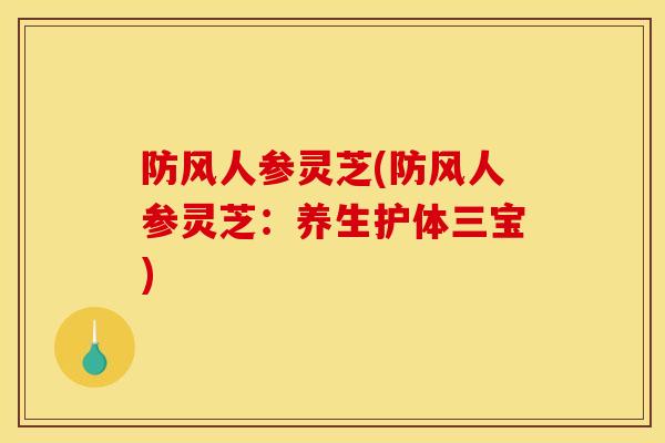 防风人参灵芝(防风人参灵芝:养生护体三宝)-第1张图片-灵芝之家 防风人参灵芝(防风人参灵芝:养生护体三宝)-第1张图片-灵芝之家
