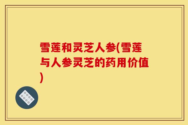 雪莲和灵芝人参(雪莲与人参灵芝的药用价值)-第1张图片-灵芝之家 雪莲和灵芝人参(雪莲与人参灵芝的药用价值)-第1张图片-灵芝之家