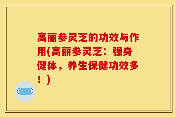 高丽参灵芝的功效与作用(高丽参灵芝:强身健体,养生保健功效多!)-第1张图片-灵芝之家 高丽参灵芝的功效与作用(高丽参灵芝:强身健体,养生保健功效多!)-第1张图片-灵芝之家