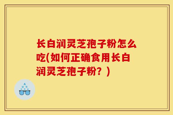 长白润灵芝孢子粉怎么吃(如何正确食用长白润灵芝孢子粉?)-第1张图片-灵芝之家 长白润灵芝孢子粉怎么吃(如何正确食用长白润灵芝孢子粉?)-第1张图片-灵芝之家