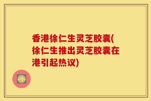 香港徐仁生灵芝胶囊(徐仁生推出灵芝胶囊在港引起热议)-第1张图片-灵芝之家 香港徐仁生灵芝胶囊(徐仁生推出灵芝胶囊在港引起热议)-第1张图片-灵芝之家