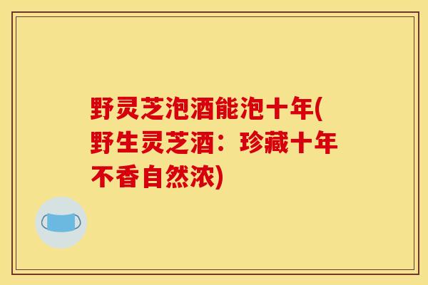 野灵芝泡酒能泡十年(野生灵芝酒:珍藏十年不香自然浓)-第1张图片-灵芝之家 野灵芝泡酒能泡十年(野生灵芝酒:珍藏十年不香自然浓)-第1张图片-灵芝之家