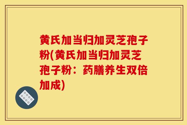 黄氏加当归加灵芝孢子粉(黄氏加当归加灵芝孢子粉:药膳养生双倍加成)-第1张图片-灵芝之家 黄氏加当归加灵芝孢子粉(黄氏加当归加灵芝孢子粉:药膳养生双倍加成)-第1张图片-灵芝之家