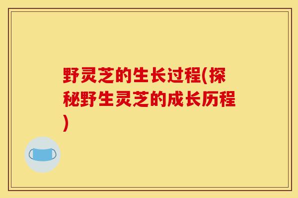 野灵芝的生长过程(探秘野生灵芝的成长历程)-第1张图片-灵芝之家 野灵芝的生长过程(探秘野生灵芝的成长历程)-第1张图片-灵芝之家