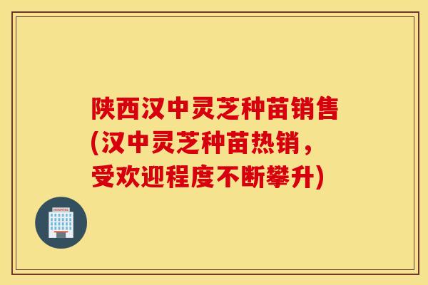 陕西汉中灵芝种苗销售(汉中灵芝种苗热销,受欢迎程度不断攀升)-第1张图片-灵芝之家 陕西汉中灵芝种苗销售(汉中灵芝种苗热销,受欢迎程度不断攀升)-第1张图片-灵芝之家