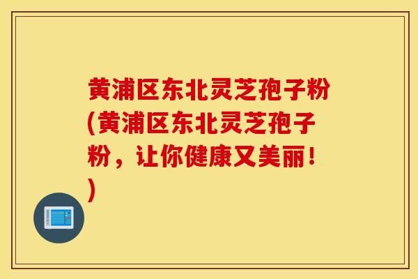 黄浦区东北灵芝孢子粉(黄浦区东北灵芝孢子粉，让你健康又美丽！)-第1张图片-灵芝之家