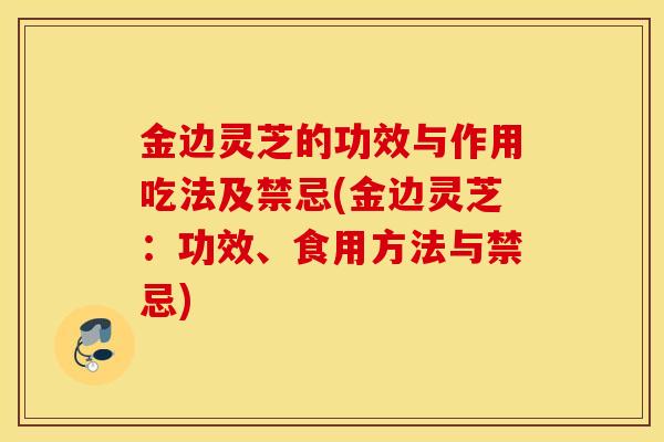 金边灵芝的功效与作用吃法及禁忌(金边灵芝:功效、食用方法与禁忌)-第1张图片-灵芝之家 金边灵芝的功效与作用吃法及禁忌(金边灵芝:功效、食用方法与禁忌)-第1张图片-灵芝之家