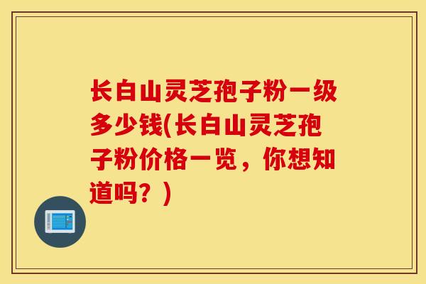 长白山灵芝孢子粉一级多少钱(长白山灵芝孢子粉价格一览,你想知道吗?)-第1张图片-灵芝之家 长白山灵芝孢子粉一级多少钱(长白山灵芝孢子粉价格一览,你想知道吗?)-第1张图片-灵芝之家