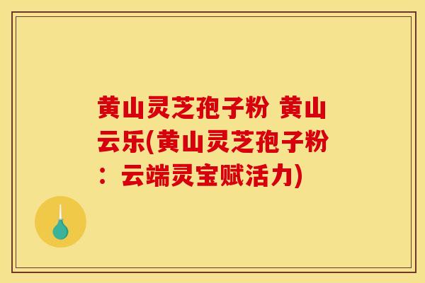 黄山灵芝孢子粉 黄山云乐(黄山灵芝孢子粉:云端灵宝赋活力)-第1张图片-灵芝之家 黄山灵芝孢子粉 黄山云乐(黄山灵芝孢子粉:云端灵宝赋活力)-第1张图片-灵芝之家