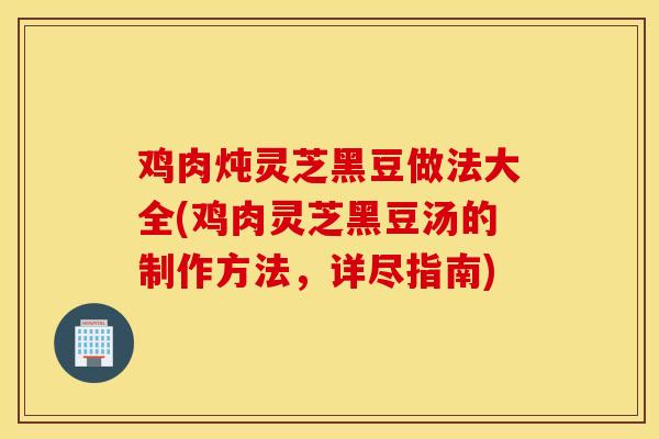 鸡肉炖灵芝黑豆做法大全(鸡肉灵芝黑豆汤的制作方法,详尽指南)-第1张图片-灵芝之家 鸡肉炖灵芝黑豆做法大全(鸡肉灵芝黑豆汤的制作方法,详尽指南)-第1张图片-灵芝之家