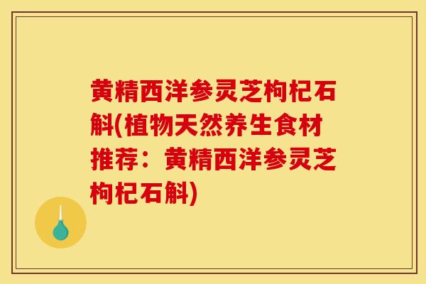 黄精西洋参灵芝枸杞石斛(植物天然养生食材推荐:黄精西洋参灵芝枸杞石斛)-第1张图片-灵芝之家 黄精西洋参灵芝枸杞石斛(植物天然养生食材推荐:黄精西洋参灵芝枸杞石斛)-第1张图片-灵芝之家
