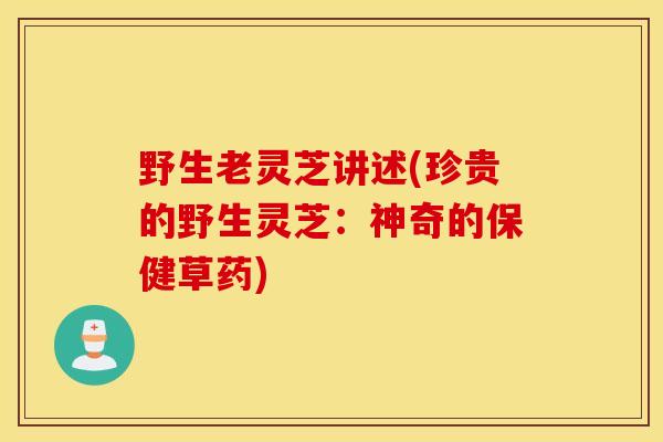 野生老灵芝讲述(珍贵的野生灵芝:神奇的保健草药)-第1张图片-灵芝之家 野生老灵芝讲述(珍贵的野生灵芝:神奇的保健草药)-第1张图片-灵芝之家