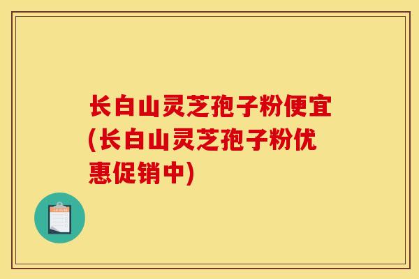 长白山灵芝孢子粉便宜(长白山灵芝孢子粉优惠促销中)-第1张图片-灵芝之家 长白山灵芝孢子粉便宜(长白山灵芝孢子粉优惠促销中)-第1张图片-灵芝之家