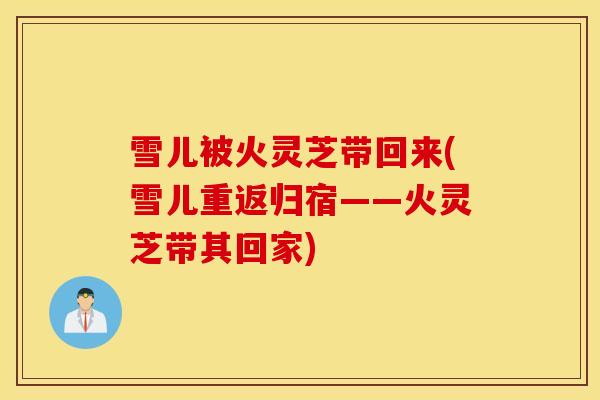 雪儿被火灵芝带回来(雪儿重返归宿——火灵芝带其回家)-第1张图片-灵芝之家 雪儿被火灵芝带回来(雪儿重返归宿——火灵芝带其回家)-第1张图片-灵芝之家