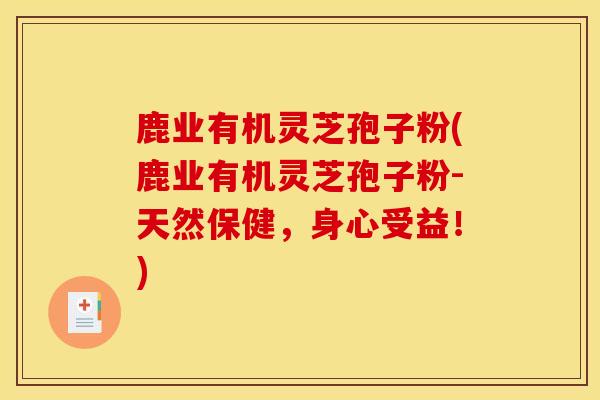 鹿业有机灵芝孢子粉(鹿业有机灵芝孢子粉-天然保健,身心受益!)-第1张图片-灵芝之家 鹿业有机灵芝孢子粉(鹿业有机灵芝孢子粉-天然保健,身心受益!)-第1张图片-灵芝之家