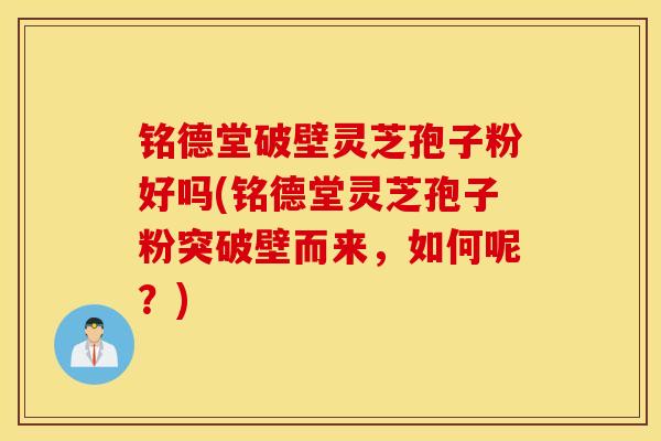 铭德堂破壁灵芝孢子粉好吗(铭德堂灵芝孢子粉突破壁而来,如何呢?)-第1张图片-灵芝之家 铭德堂破壁灵芝孢子粉好吗(铭德堂灵芝孢子粉突破壁而来,如何呢?)-第1张图片-灵芝之家