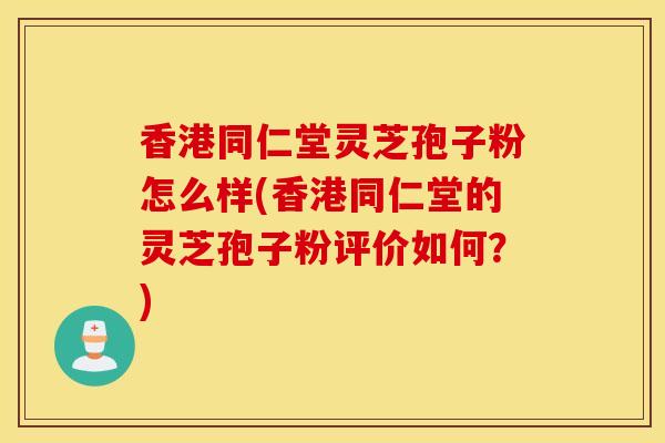 香港同仁堂灵芝孢子粉怎么样(香港同仁堂的灵芝孢子粉评价如何?)-第1张图片-灵芝之家 香港同仁堂灵芝孢子粉怎么样(香港同仁堂的灵芝孢子粉评价如何?)-第1张图片-灵芝之家