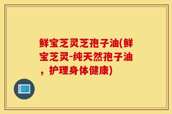 鲜宝芝灵芝孢子油(鲜宝芝灵-纯天然孢子油，护理身体健康)-第1张图片-灵芝之家